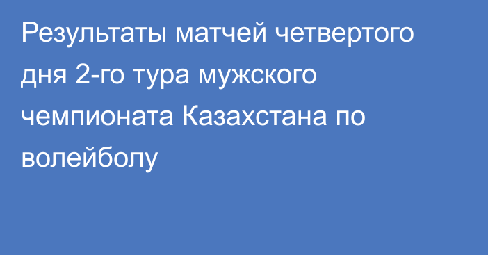 Результаты матчей четвертого дня 2-го тура мужского чемпионата Казахстана по волейболу