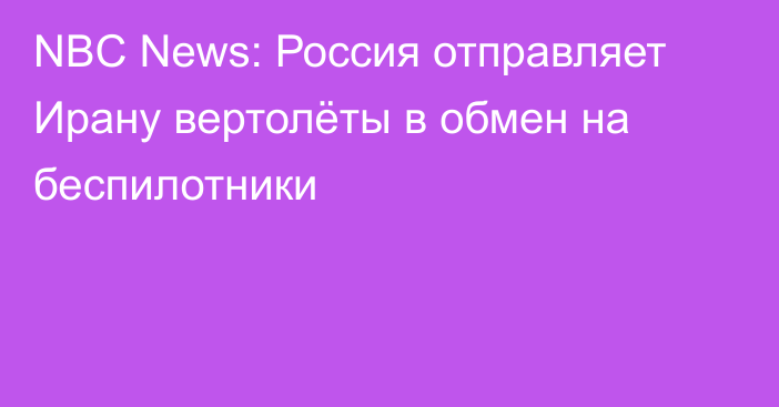 NBC News: Россия отправляет Ирану вертолёты в обмен на беспилотники