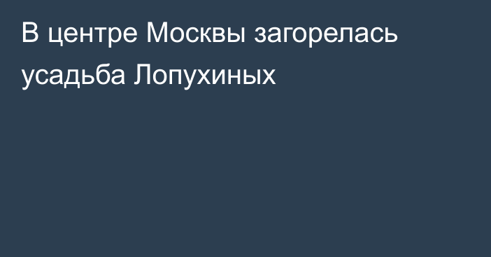 В центре Москвы загорелась усадьба Лопухиных