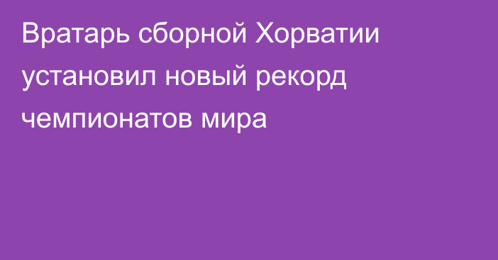 Вратарь сборной Хорватии установил новый рекорд чемпионатов мира