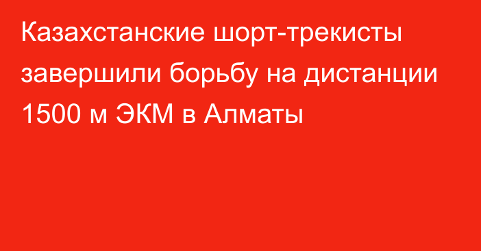 Казахстанские шорт-трекисты завершили борьбу на дистанции 1500 м ЭКМ в Алматы