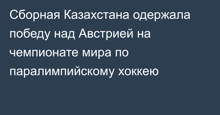 Сборная Казахстана одержала победу над Австрией на чемпионате мира по паралимпийскому хоккею