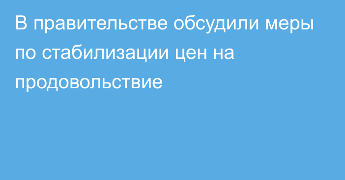 В правительстве обсудили меры по стабилизации цен на продовольствие