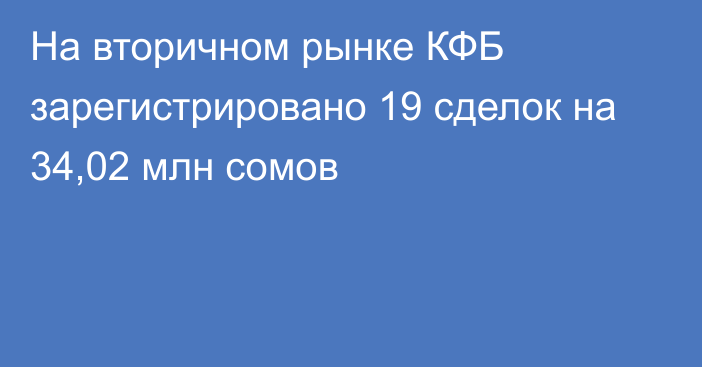 На вторичном рынке КФБ зарегистрировано 19 сделок на 34,02 млн сомов