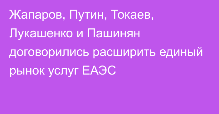 Жапаров, Путин, Токаев, Лукашенко и Пашинян договорились расширить единый рынок услуг ЕАЭС