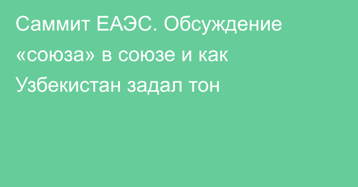 Саммит ЕАЭС. Обсуждение «союза» в союзе и как Узбекистан задал тон