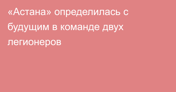 «Астана» определилась с будущим в команде двух легионеров