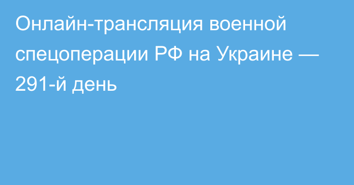 Онлайн-трансляция военной спецоперации РФ на Украине — 291-й день