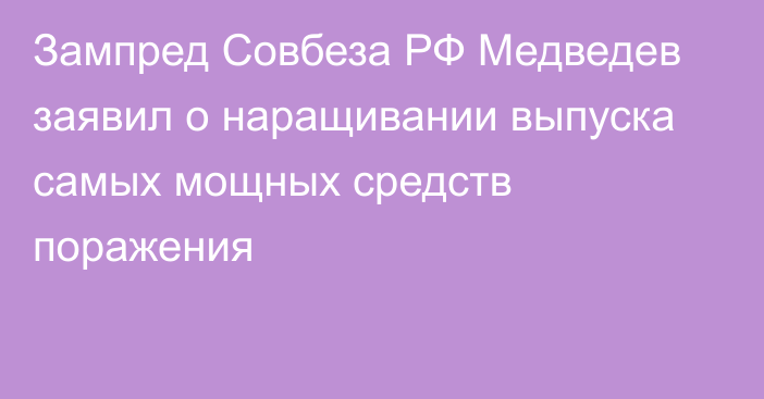 Зампред Совбеза РФ Медведев заявил о наращивании выпуска самых мощных средств поражения