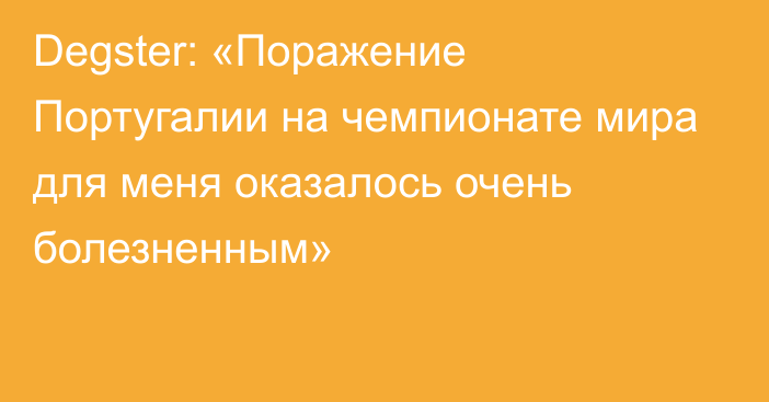 Degster: «Поражение Португалии на чемпионате мира для меня оказалось очень болезненным»