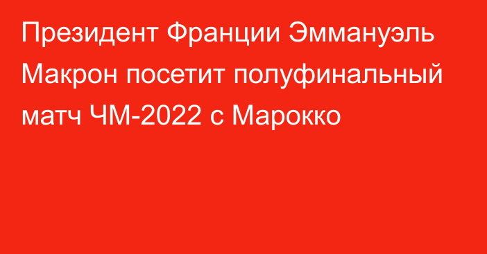 Президент Франции Эммануэль Макрон посетит полуфинальный матч ЧМ-2022 с Марокко