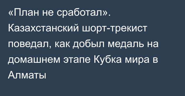 «План не сработал». Казахстанский шорт-трекист поведал, как добыл медаль на домашнем этапе Кубка мира в Алматы