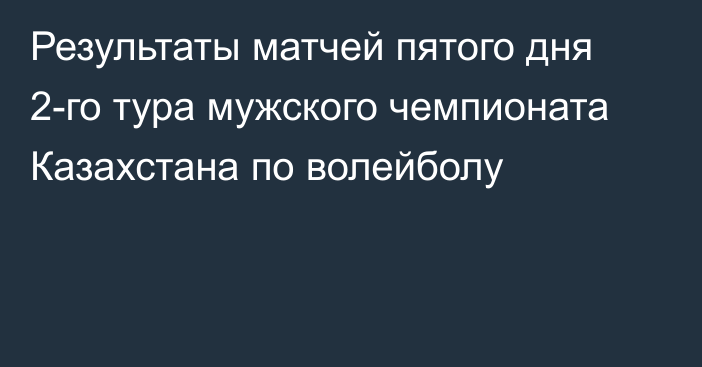 Результаты матчей пятого дня 2-го тура мужского чемпионата Казахстана по волейболу