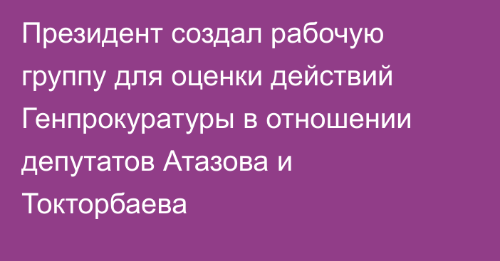 Президент создал рабочую группу для оценки действий Генпрокуратуры в отношении депутатов Атазова и Токторбаева