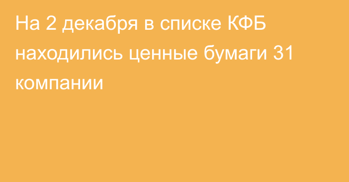 На 2 декабря в списке КФБ находились ценные бумаги 31 компании