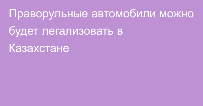 Праворульные автомобили можно будет легализовать в Казахстане