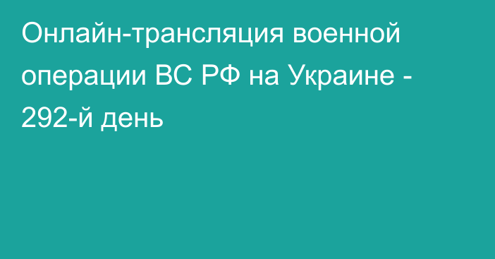 Онлайн-трансляция военной операции ВС РФ на Украине - 292-й день