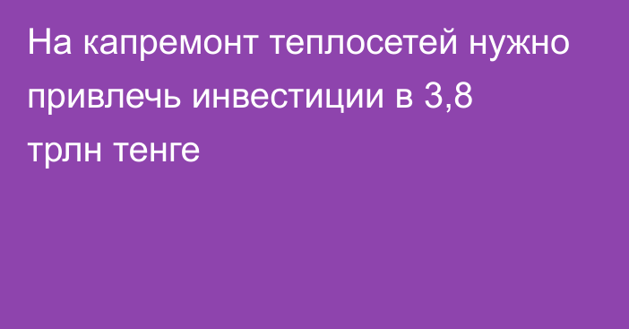 На капремонт теплосетей нужно привлечь инвестиции в 3,8 трлн тенге