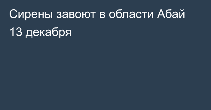 Сирены завоют в области Абай 13 декабря