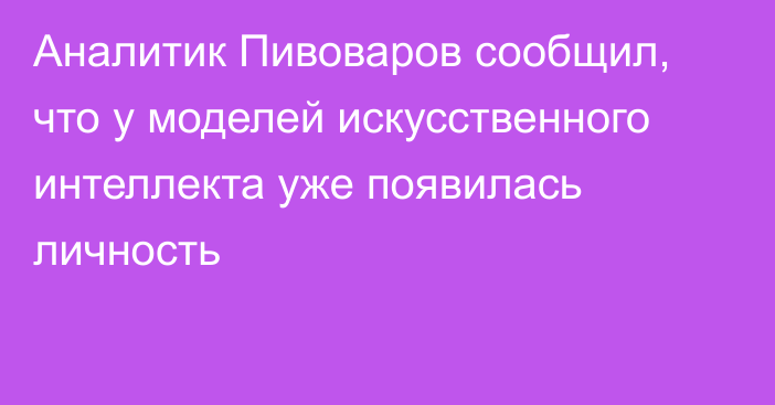 Аналитик Пивоваров сообщил, что у моделей искусственного интеллекта уже появилась личность