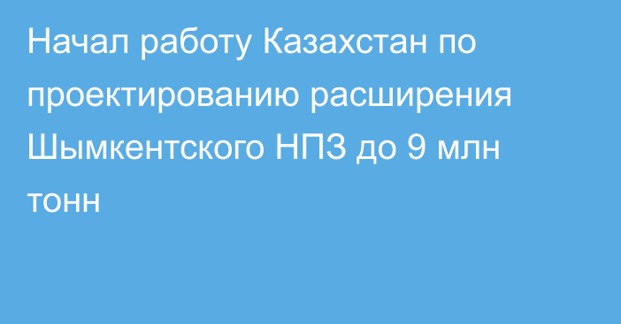 Начал работу Казахстан по проектированию расширения Шымкентского НПЗ до 9 млн тонн