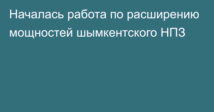 Началась работа по расширению мощностей шымкентского НПЗ