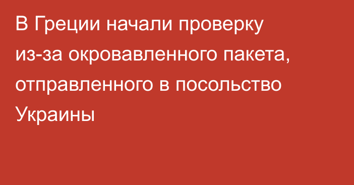 В Греции начали проверку из-за окровавленного пакета, отправленного в посольство Украины