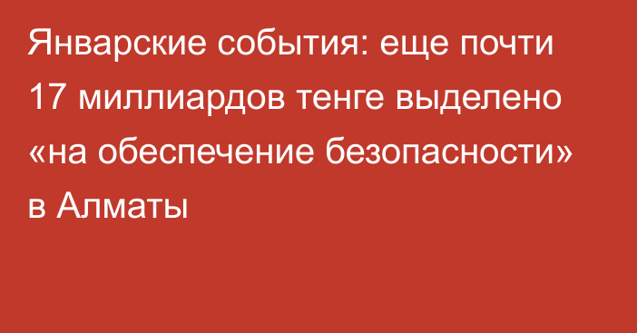 Январские события: еще почти 17 миллиардов тенге выделено «на обеспечение безопасности» в Алматы