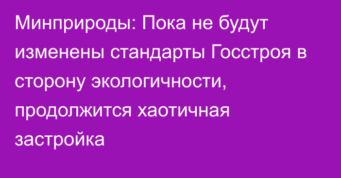 Минприроды: Пока не будут изменены стандарты Госстроя в сторону экологичности, продолжится хаотичная застройка