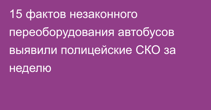 15 фактов незаконного переоборудования автобусов выявили полицейские СКО за неделю