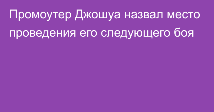 Промоутер Джошуа назвал место проведения его следующего боя