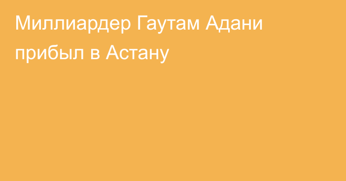 Миллиардер Гаутам Адани прибыл в Астану