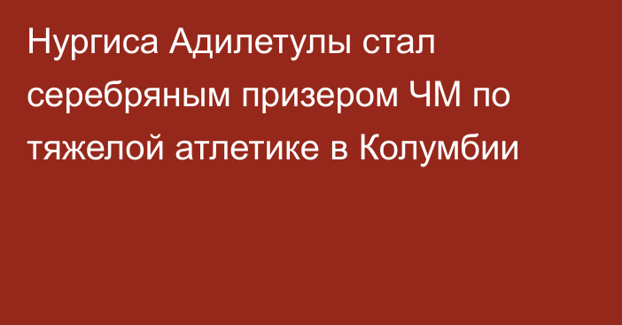 Нургиса Адилетулы стал серебряным призером ЧМ по тяжелой атлетике в Колумбии