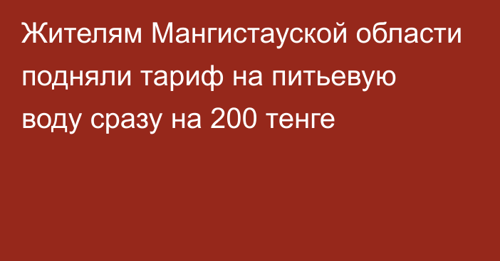 Жителям Мангистауской области подняли тариф на питьевую воду сразу на 200 тенге