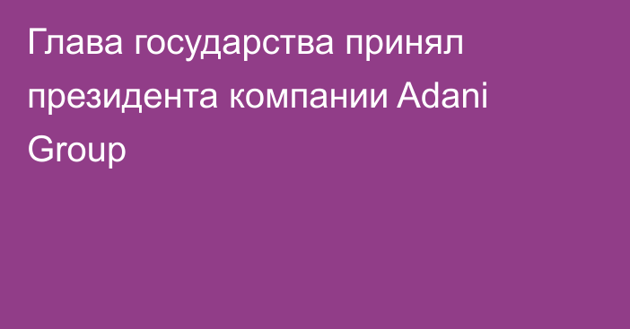 Глава государства принял президента компании Adani Group