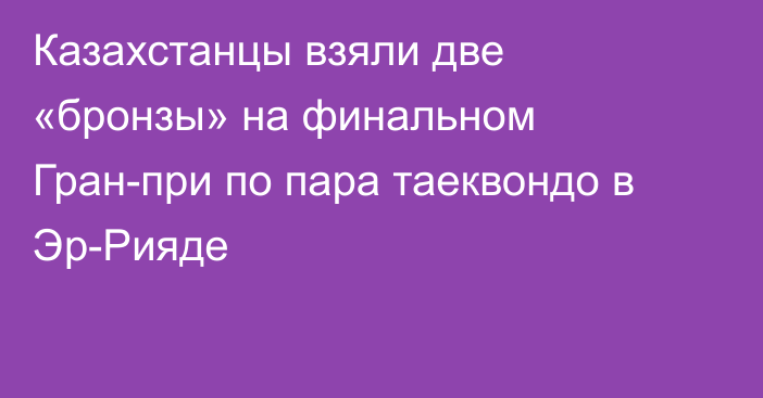 Казахстанцы взяли две «бронзы» на финальном Гран-при по пара таеквондо в Эр-Рияде