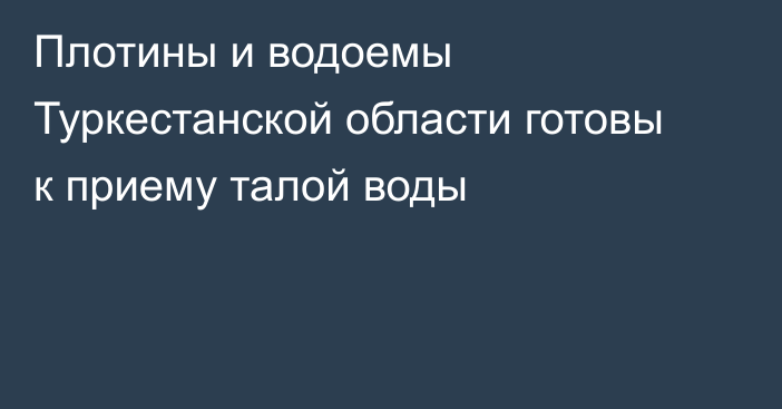 Плотины и водоемы Туркестанской области готовы к приему талой воды