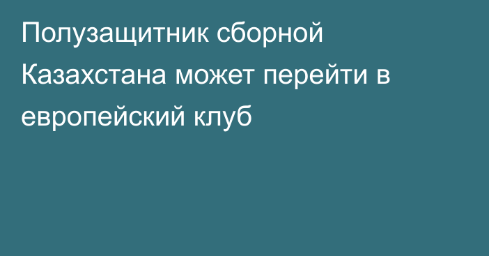 Полузащитник сборной Казахстана может перейти в европейский клуб