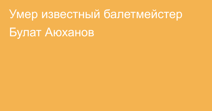 Умер известный балетмейстер Булат Аюханов