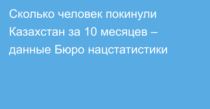 Сколько человек покинули Казахстан за 10 месяцев – данные Бюро нацстатистики