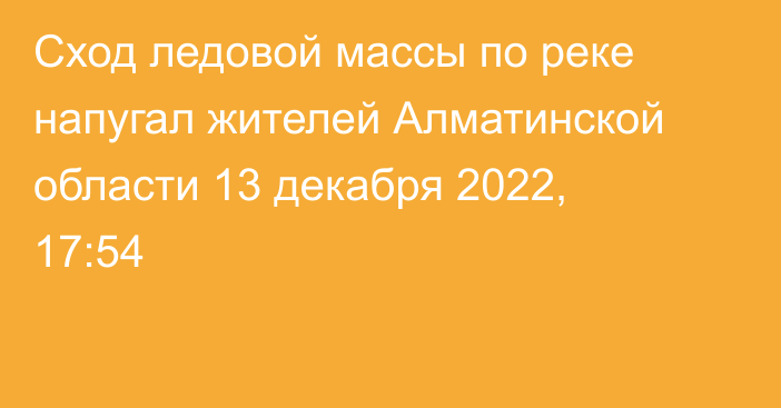 Сход ледовой массы по реке напугал жителей Алматинской области
                13 декабря 2022, 17:54