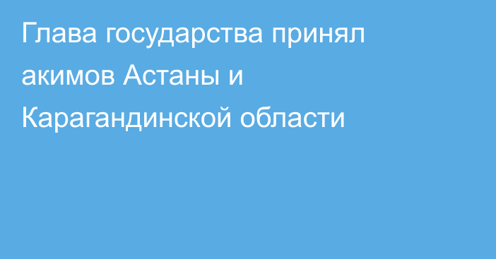 Глава государства принял акимов Астаны и Карагандинской области