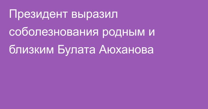 Президент выразил соболезнования родным и близким Булата Аюханова