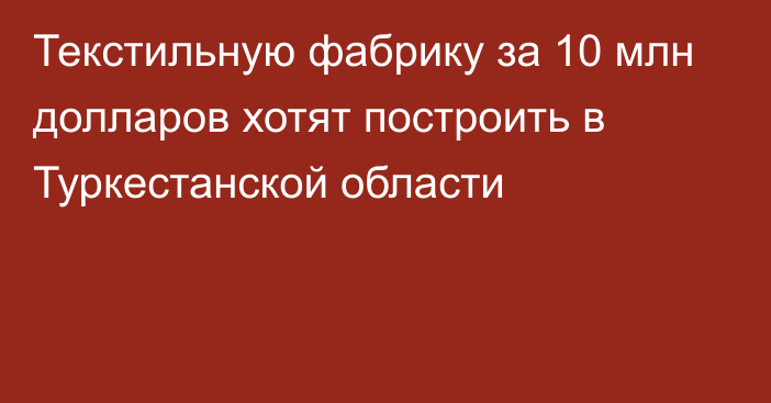 Текстильную фабрику за 10 млн долларов хотят построить в Туркестанской области