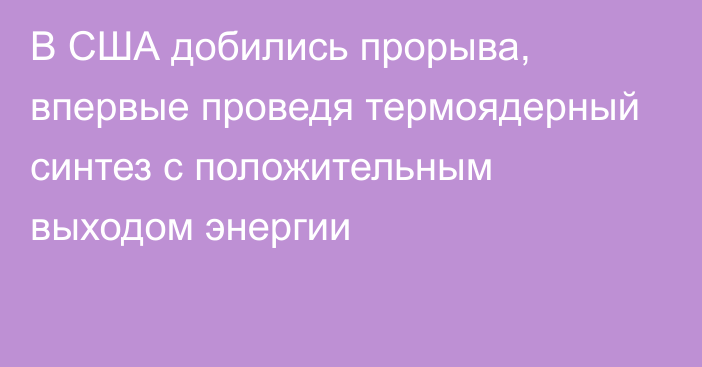 В США добились прорыва, впервые проведя термоядерный синтез с положительным выходом энергии