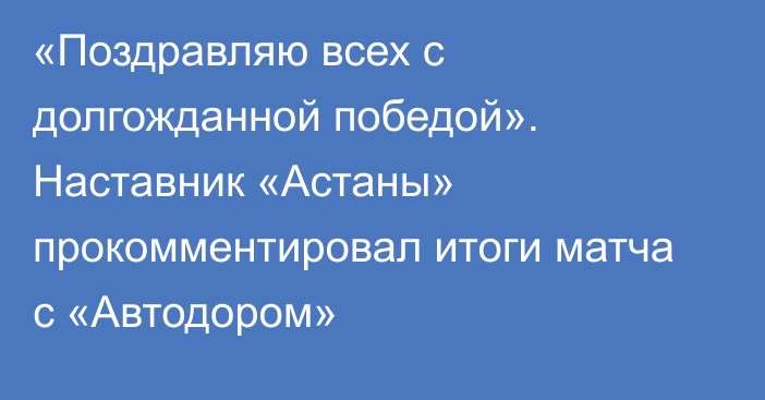 «Поздравляю всех с долгожданной победой». Наставник «Астаны» прокомментировал итоги матча с «Автодором»