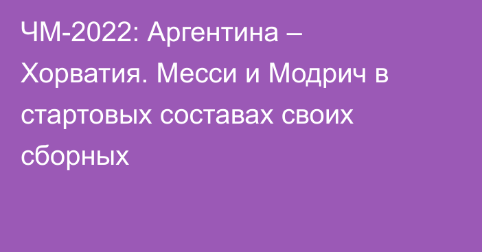 ЧМ-2022: Аргентина – Хорватия. Месси и Модрич в стартовых составах своих сборных