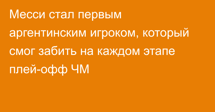 Месси стал первым аргентинским игроком, который смог забить на каждом этапе плей-офф ЧМ