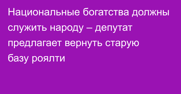 Национальные богатства должны служить народу – депутат предлагает вернуть старую базу роялти