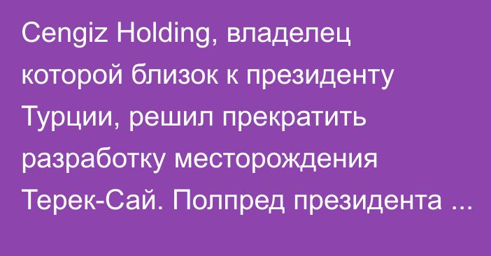 Cengiz Holding, владелец которой близок к президенту Турции, решил прекратить разработку месторождения Терек-Сай. Полпред президента озвучил одну из причин